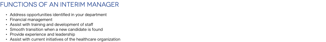 Functions of an Interim Manager Address opportunities identified in your department Financial management Assist with training and development of staff Smooth transition when a new candidate is found Provide experience and leadership Assist with current initiatives of the healthcare organization